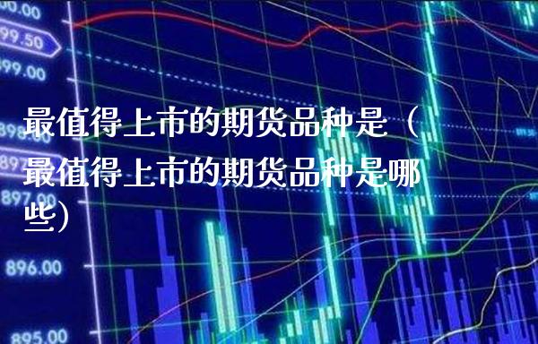 最值得上市的期货品种是（最值得上市的期货品种是哪些）_https://www.boyangwujin.com_黄金期货_第1张