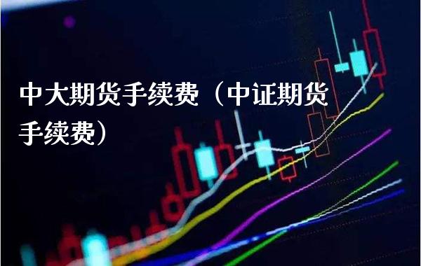 中大期货手续费（中证期货手续费）_https://www.boyangwujin.com_期货直播间_第1张