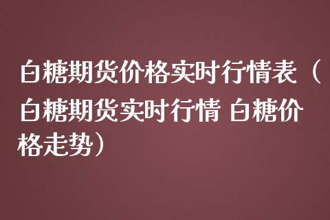 白糖期货价格实时行情表（白糖期货实时行情 白糖价格走势）