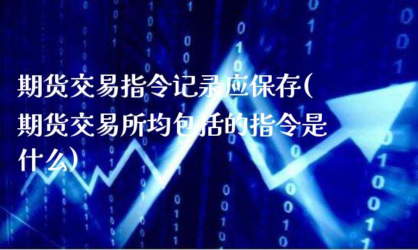 期货交易指令记录应保存(期货交易所均包括的指令是什么)_https://www.boyangwujin.com_黄金直播间_第1张