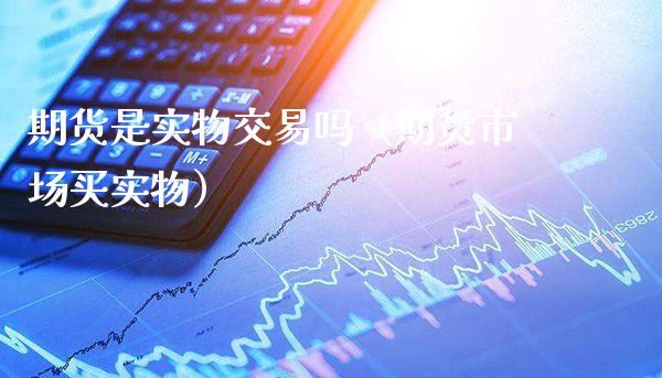 期货是实物交易吗（期货市场买实物）_https://www.boyangwujin.com_期货直播间_第1张