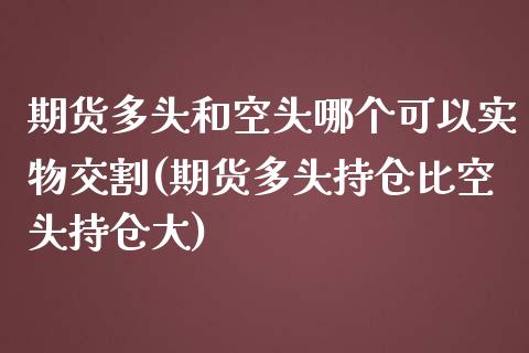 期货多头和空头哪个可以实物交割(期货多头持仓比空头持仓大)_https://www.boyangwujin.com_内盘期货_第1张