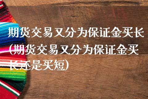 期货交易又分为保证金买长(期货交易又分为保证金买长还是买短)