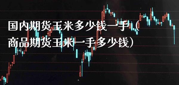 国内期货玉米多少钱一手（商品期货玉米一手多少钱）