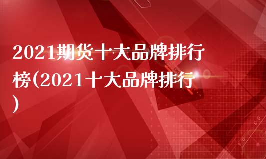 2021期货十大品牌排行榜(2021十大品牌排行)