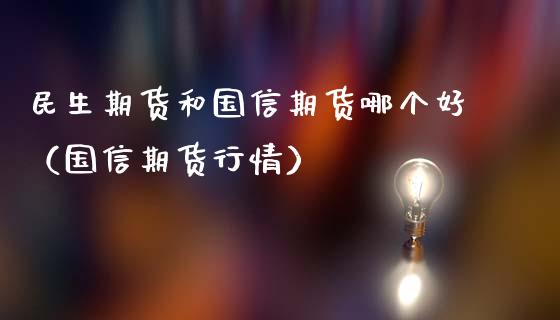 民生期货和国信期货哪个好（国信期货行情）