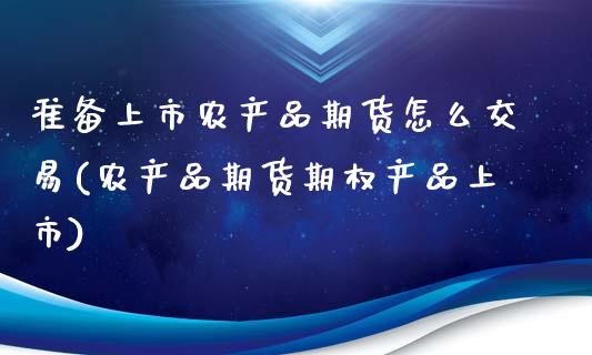 准备上市农产品期货怎么交易(农产品期货期权产品上市)_https://www.boyangwujin.com_黄金期货_第1张