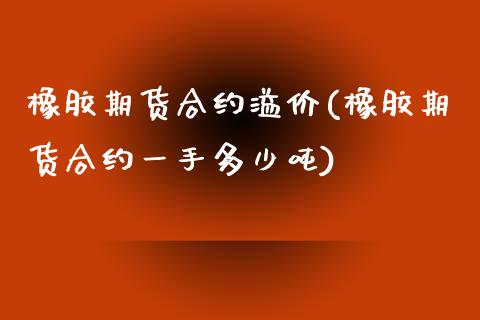 橡胶期货合约溢价(橡胶期货合约一手多少吨)