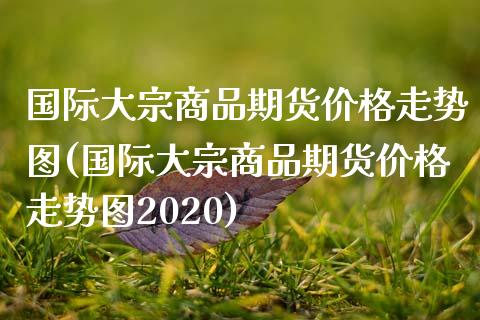 国际大宗商品期货价格走势图(国际大宗商品期货价格走势图2020)