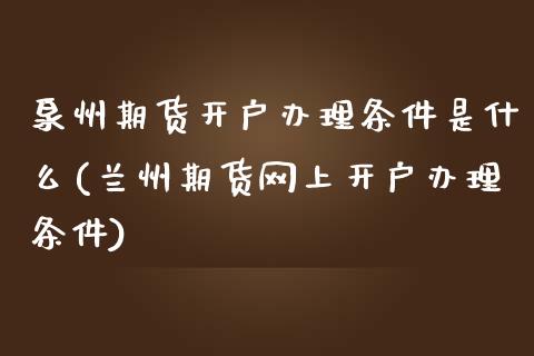 泉州期货开户办理条件是什么(兰州期货网上开户办理条件)