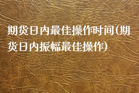 期货日内最佳操作时间(期货日内振幅最佳操作)