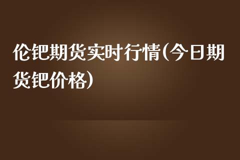 伦钯期货实时行情(今日期货钯价格)