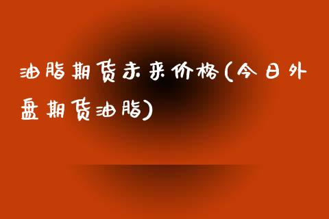 油脂期货未来价格(今日外盘期货油脂)