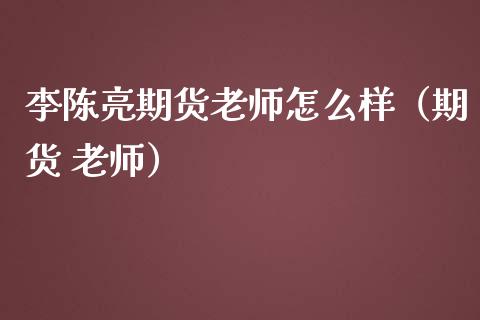 李陈亮期货老师怎么样（期货 老师）