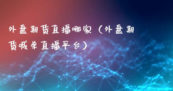 外盘期货直播哪家（外盘期货喊单直播平台）_https://www.boyangwujin.com_期货直播间_第1张