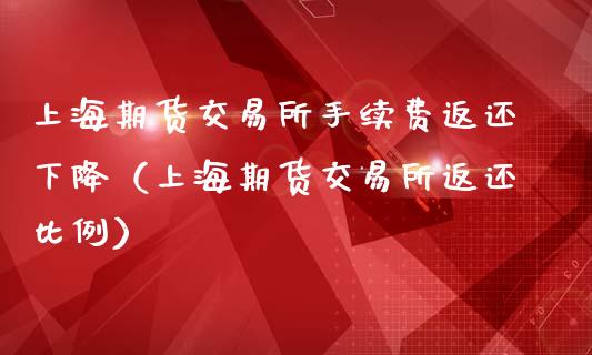 上海期货交易所手续费返还下降（上海期货交易所返还比例）