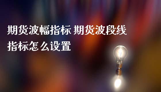 期货波幅指标 期货波段线指标怎么设置_https://www.boyangwujin.com_期货直播间_第1张