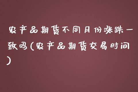 农产品期货不同月份涨跌一致吗(农产品期货交易时间)