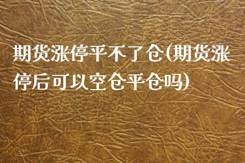 期货涨停平不了仓(期货涨停后可以空仓平仓吗)