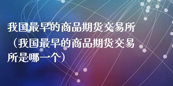 我国最早的商品期货交易所（我国最早的商品期货交易所是哪一个）_https://www.boyangwujin.com_期货直播间_第1张