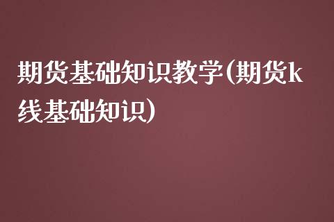 期货基础知识教学(期货k线基础知识)