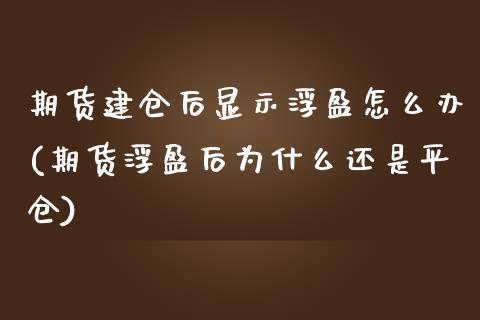 期货建仓后显示浮盈怎么办(期货浮盈后为什么还是平仓)