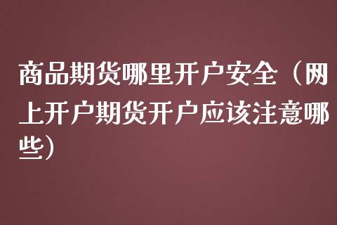 商品期货哪里开户安全（网上开户期货开户应该注意哪些）