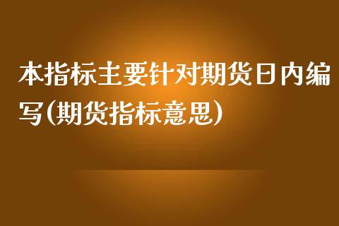 本指标主要针对期货日内编写(期货指标意思)