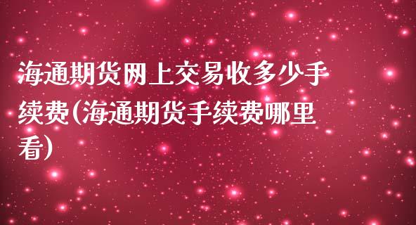 海通期货网上交易收多少手续费(海通期货手续费哪里看)