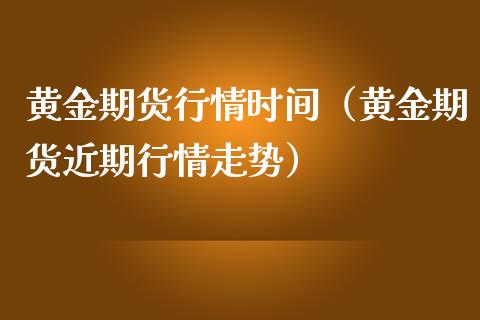 黄金期货行情时间（黄金期货近期行情走势）_https://www.boyangwujin.com_期货直播间_第1张