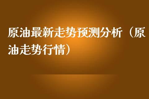 原油最新走势预测分析（原油走势行情）_https://www.boyangwujin.com_原油期货_第1张