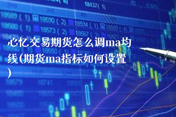 心忆交易期货怎么调ma均线(期货ma指标如何设置)