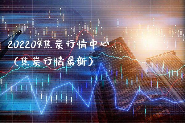 202209焦炭行情中心（焦炭行情最新）