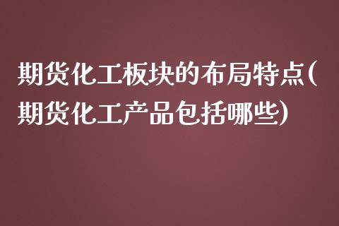 期货化工板块的布局特点(期货化工产品包括哪些)_https://www.boyangwujin.com_原油期货_第1张