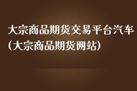 大宗商品期货交易平台汽车(大宗商品期货网站)