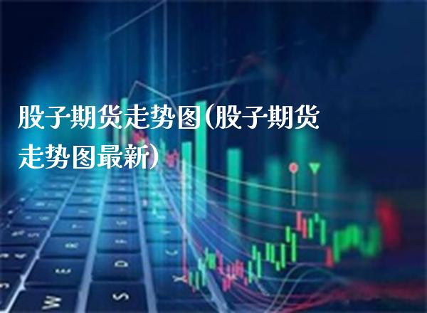 股子期货走势图(股子期货走势图最新)_https://www.boyangwujin.com_纳指期货_第1张