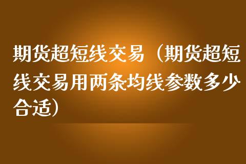 期货超短线交易（期货超短线交易用两条均线参数多少合适）