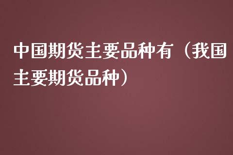 中国期货主要品种有（我国主要期货品种）