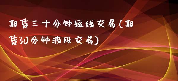 期货三十分钟短线交易(期货30分钟波段交易)_https://www.boyangwujin.com_期货直播间_第1张