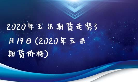 2020年玉米期货走势3月19日(2020年玉米期货价格)