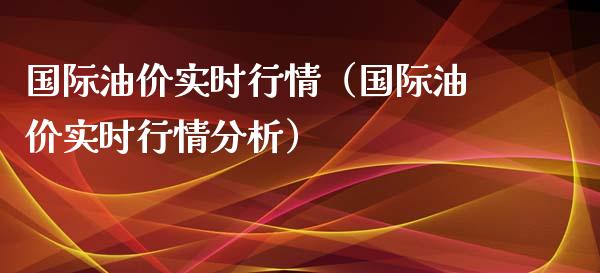 国际油价实时行情（国际油价实时行情分析）