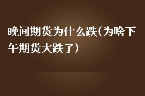 晚间期货为什么跌(为啥下午期货大跌了)