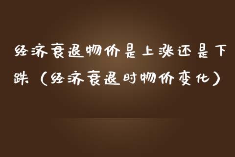 经济衰退物价是上涨还是下跌（经济衰退时物价变化）