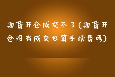 期货开仓成交不了(期货开仓没有成交也算手续费吗)