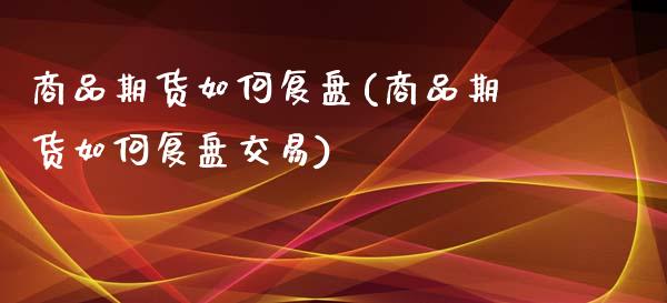 商品期货如何复盘(商品期货如何复盘交易)_https://www.boyangwujin.com_期货直播间_第1张