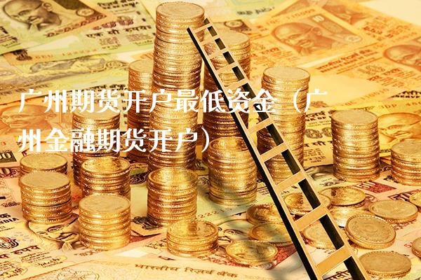 广州期货开户最低资金（广州金融期货开户）