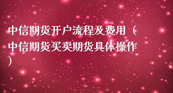 中信期货开户流程及费用（中信期货买卖期货具体操作）