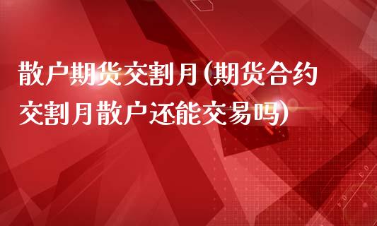 散户期货交割月(期货合约交割月散户还能交易吗)