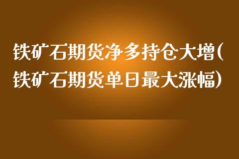 铁矿石期货净多持仓大增(铁矿石期货单日最大涨幅)