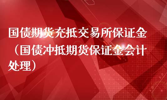 国债期货充抵交易所保证金（国债冲抵期货保证金会计处理）